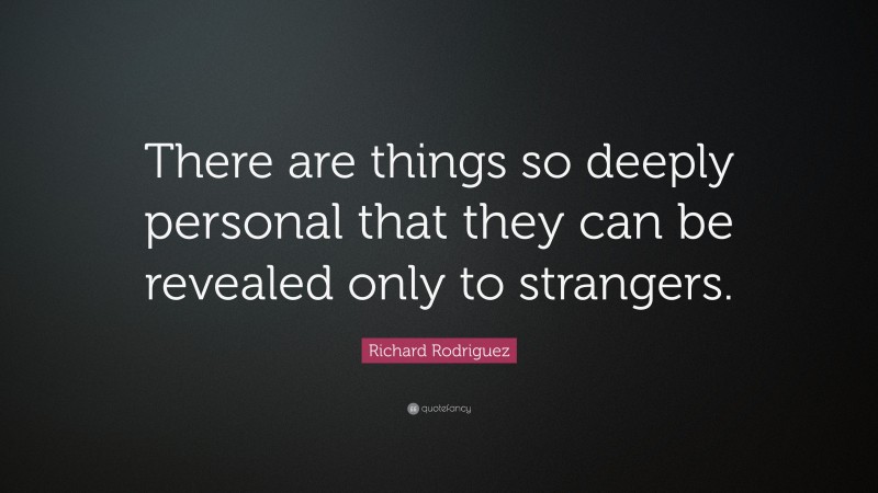 Richard Rodriguez Quote: “There are things so deeply personal that they can be revealed only to strangers.”