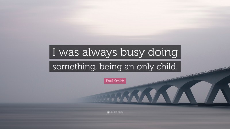Paul Smith Quote: “I was always busy doing something, being an only child.”