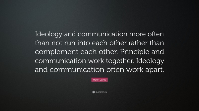 Frank Luntz Quote: “Ideology and communication more often than not run into each other rather than complement each other. Principle and communication work together. Ideology and communication often work apart.”
