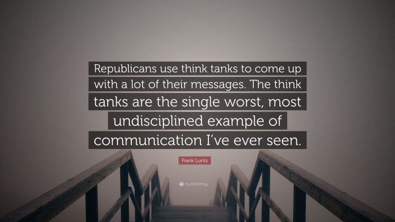Frank Luntz Quote: “Republicans use think tanks to come up with a lot of their messages. The think tanks are the single worst, most undisciplined example of communication I’ve ever seen.”