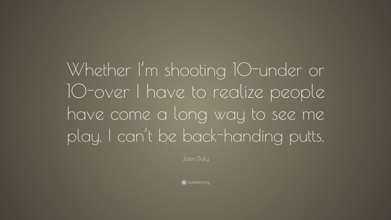 John Daly Quote: “Whether I’m shooting 10-under or 10-over I have to realize people have come a long way to see me play. I can’t be back-handing putts.”