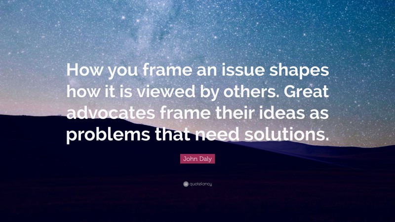 John Daly Quote: “How you frame an issue shapes how it is viewed by others. Great advocates frame their ideas as problems that need solutions.”