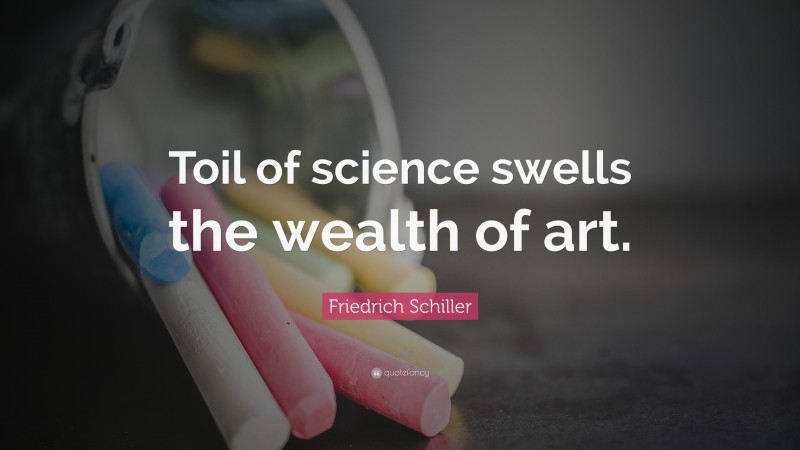 Friedrich Schiller Quote: “Toil of science swells the wealth of art.”