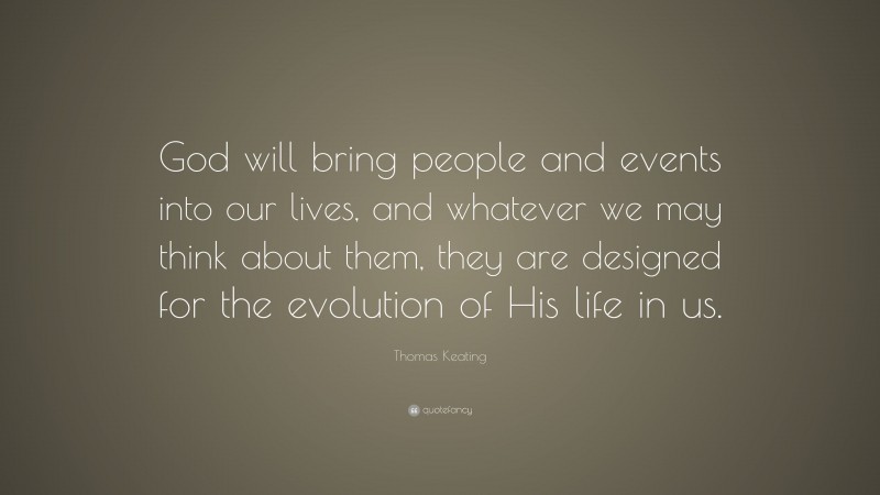 Thomas Keating Quote: “God will bring people and events into our lives, and whatever we may think about them, they are designed for the evolution of His life in us.”