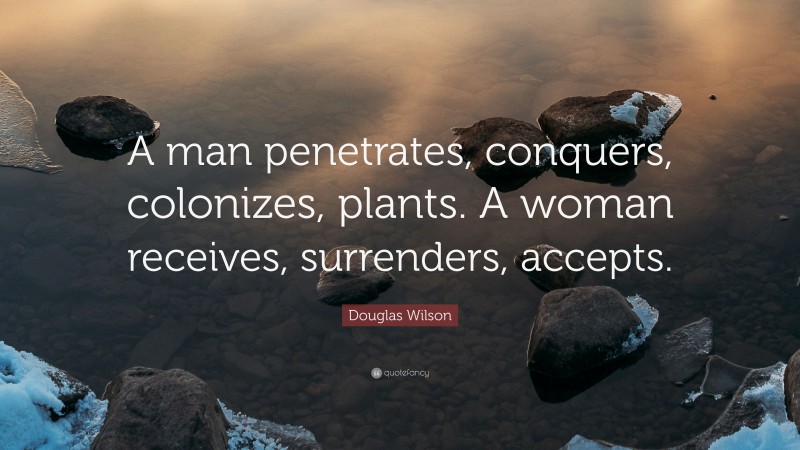 Douglas Wilson Quote: “A man penetrates, conquers, colonizes, plants. A woman receives, surrenders, accepts.”