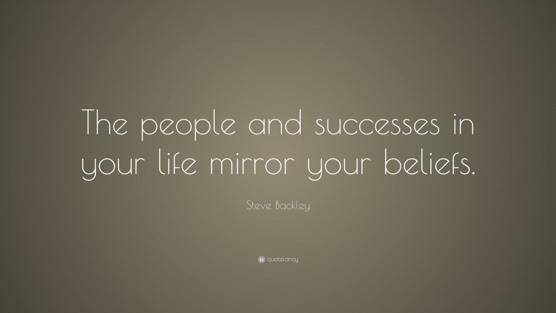 Steve Backley Quote: “The people and successes in your life mirror your beliefs.”