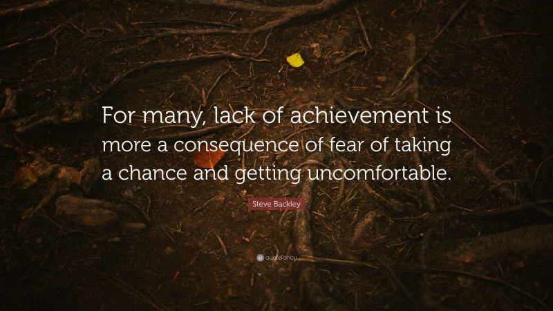 Steve Backley Quote: “For many, lack of achievement is more a consequence of fear of taking a chance and getting uncomfortable.”