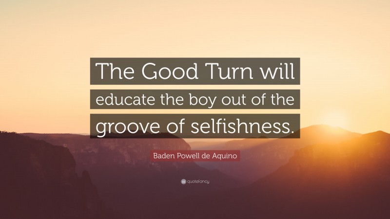 Baden Powell de Aquino Quote: “The Good Turn will educate the boy out of the groove of selfishness.”