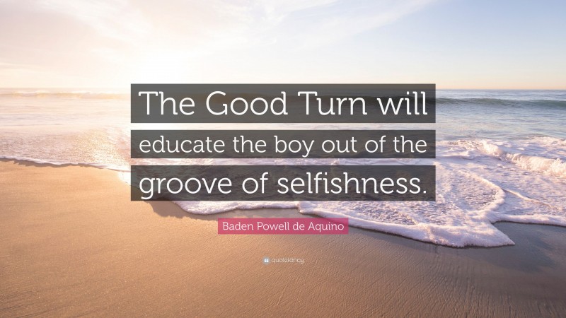 Baden Powell de Aquino Quote: “The Good Turn will educate the boy out of the groove of selfishness.”
