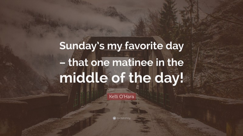 Kelli O'Hara Quote: “Sunday’s my favorite day – that one matinee in the middle of the day!”