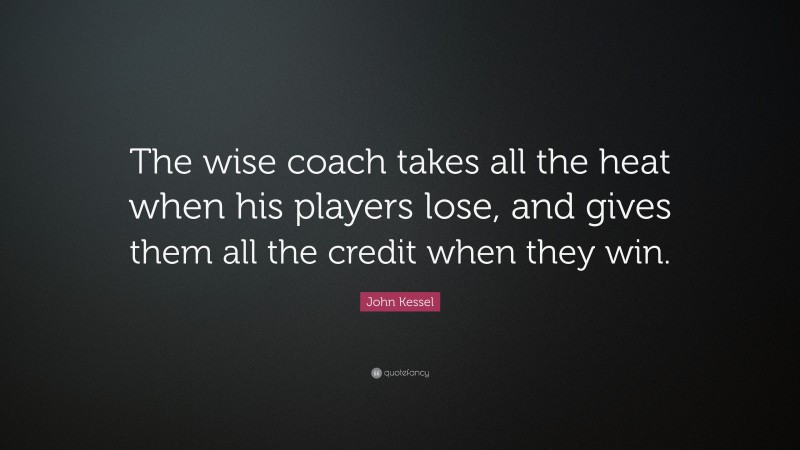 John Kessel Quote: “The wise coach takes all the heat when his players lose, and gives them all the credit when they win.”
