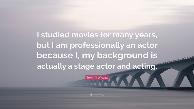 Tommy Wiseau Quote: “I studied movies for many years, but I am professionally an actor because I, my background is actually a stage actor and acting.”