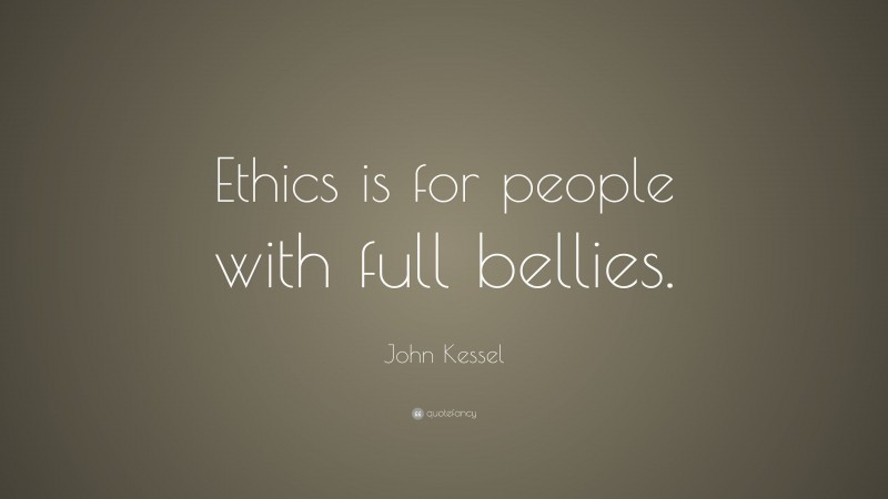 John Kessel Quote: “Ethics is for people with full bellies.”