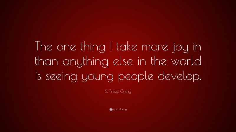 S. Truett Cathy Quote: “The one thing I take more joy in than anything else in the world is seeing young people develop.”