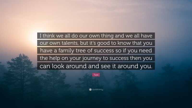 Tyga Quote: “I think we all do our own thing and we all have our own talents, but it’s good to know that you have a family tree of success so if you need the help on your journey to success then you can look around and see it around you.”