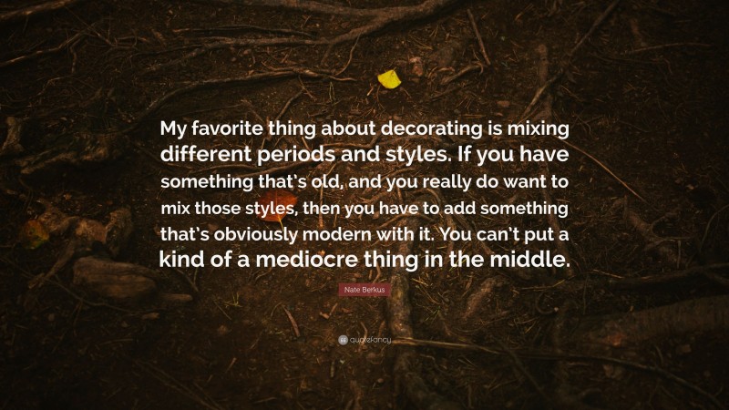 Nate Berkus Quote: “My favorite thing about decorating is mixing different periods and styles. If you have something that’s old, and you really do want to mix those styles, then you have to add something that’s obviously modern with it. You can’t put a kind of a mediocre thing in the middle.”