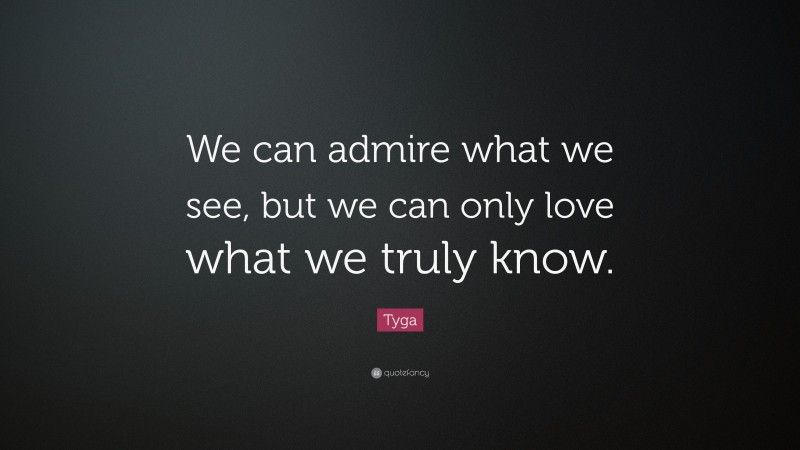 Tyga Quote: “We can admire what we see, but we can only love what we truly know.”