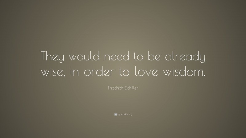 Friedrich Schiller Quote: “They would need to be already wise, in order to love wisdom.”