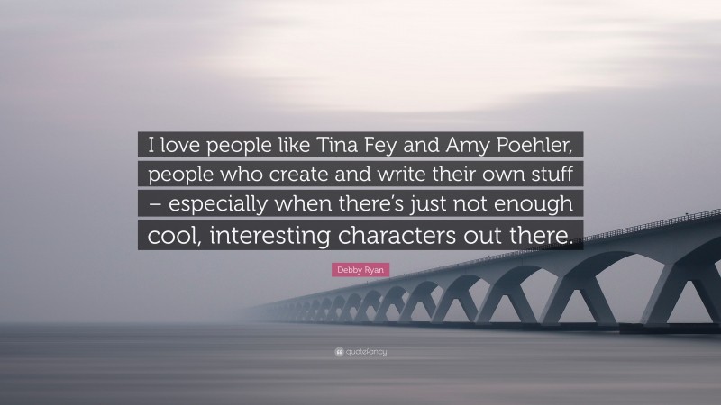 Debby Ryan Quote: “I love people like Tina Fey and Amy Poehler, people who create and write their own stuff – especially when there’s just not enough cool, interesting characters out there.”