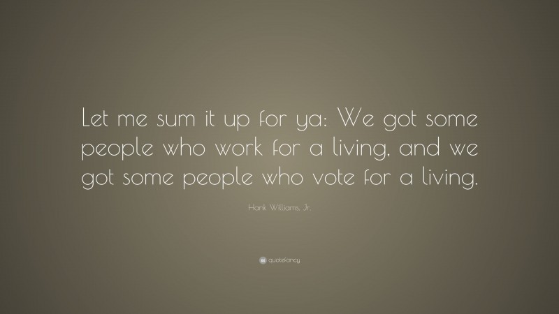 Hank Williams, Jr. Quote: “Let me sum it up for ya: We got some people who work for a living, and we got some people who vote for a living.”