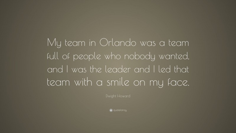 Dwight Howard Quote: “My team in Orlando was a team full of people who nobody wanted, and I was the leader and I led that team with a smile on my face.”