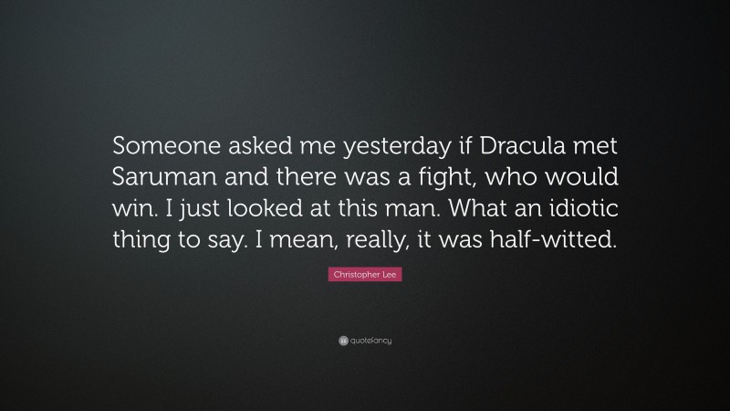 Christopher Lee Quote: “Someone asked me yesterday if Dracula met Saruman and there was a fight, who would win. I just looked at this man. What an idiotic thing to say. I mean, really, it was half-witted.”