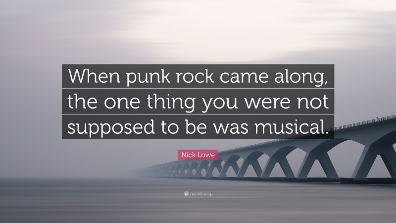 Nick Lowe Quote: “When punk rock came along, the one thing you were not supposed to be was musical.”