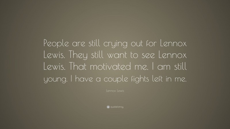 Lennox Lewis Quote: “People are still crying out for Lennox Lewis. They still want to see Lennox Lewis. That motivated me. I am still young. I have a couple fights left in me.”