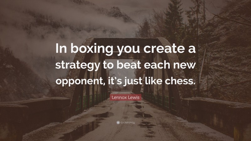 Lennox Lewis Quote: “In boxing you create a strategy to beat each new opponent, it’s just like chess.”
