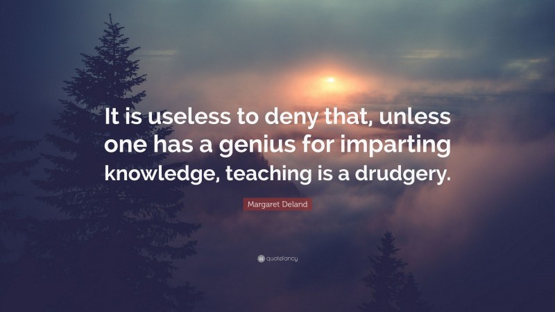 Margaret Deland Quote: “It is useless to deny that, unless one has a genius for imparting knowledge, teaching is a drudgery.”
