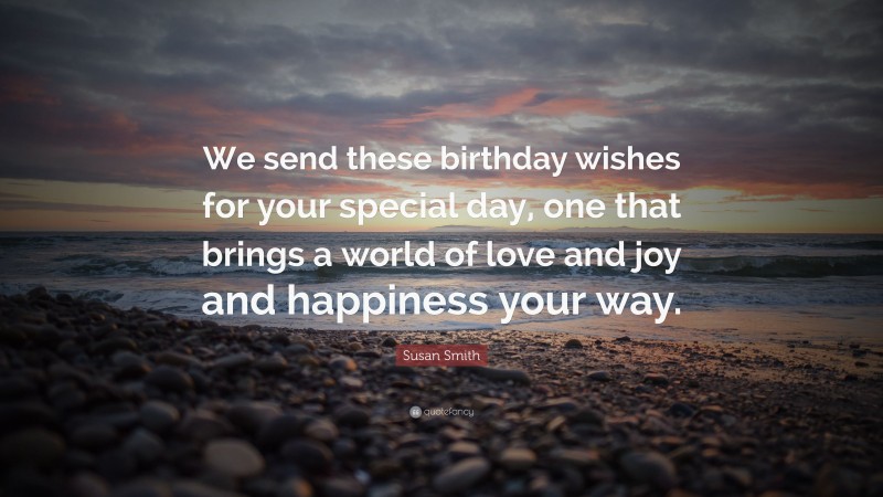 Susan Smith Quote: “We send these birthday wishes for your special day, one that brings a world of love and joy and happiness your way.”