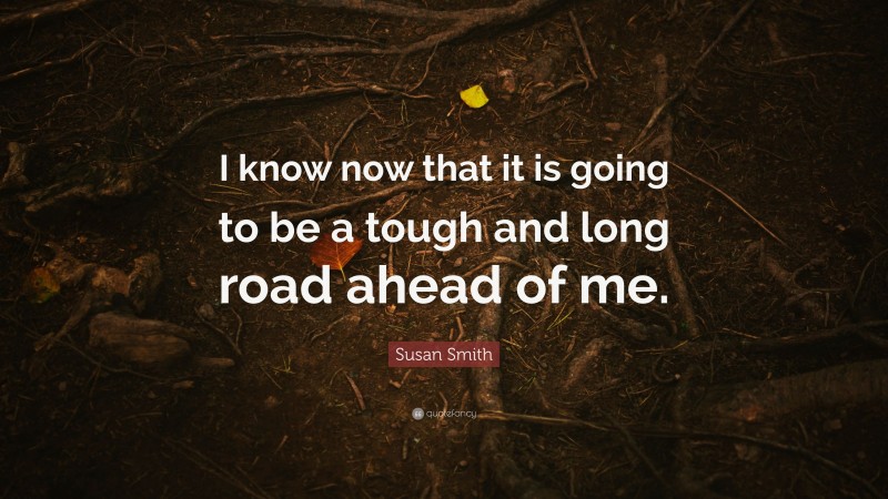 Susan Smith Quote: “I know now that it is going to be a tough and long road ahead of me.”