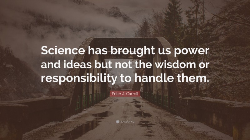 Peter J. Carroll Quote: “Science has brought us power and ideas but not the wisdom or responsibility to handle them.”