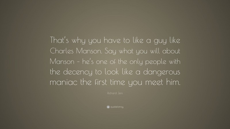 Richard Jeni Quote: “That’s why you have to like a guy like Charles Manson. Say what you will about Manson – he’s one of the only people with the decency to look like a dangerous maniac the first time you meet him.”