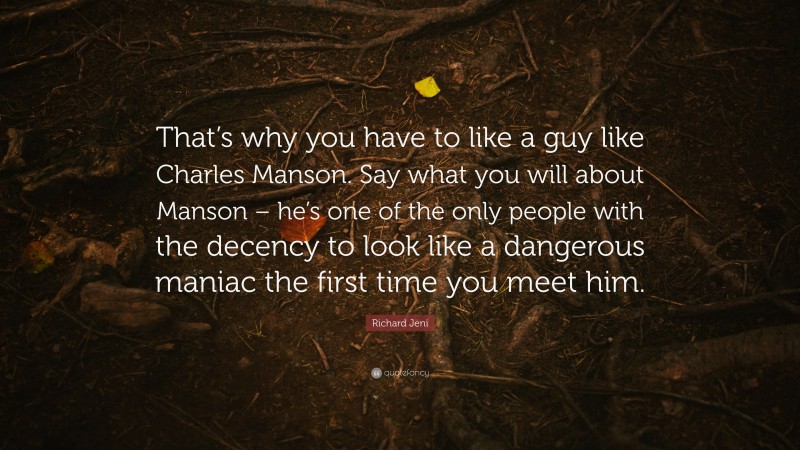 Richard Jeni Quote: “That’s why you have to like a guy like Charles Manson. Say what you will about Manson – he’s one of the only people with the decency to look like a dangerous maniac the first time you meet him.”