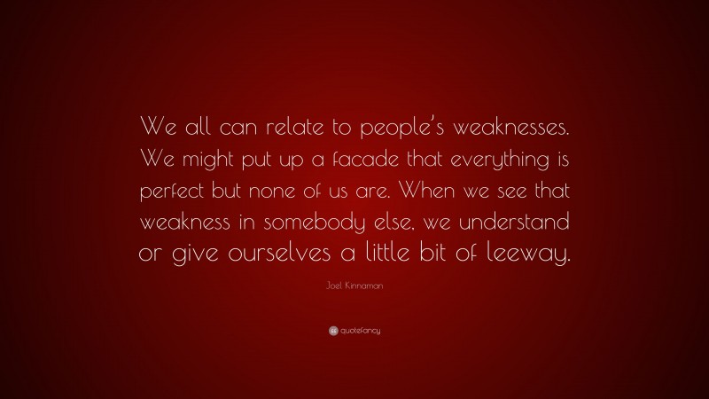 Joel Kinnaman Quote: “We all can relate to people’s weaknesses. We might put up a facade that everything is perfect but none of us are. When we see that weakness in somebody else, we understand or give ourselves a little bit of leeway.”