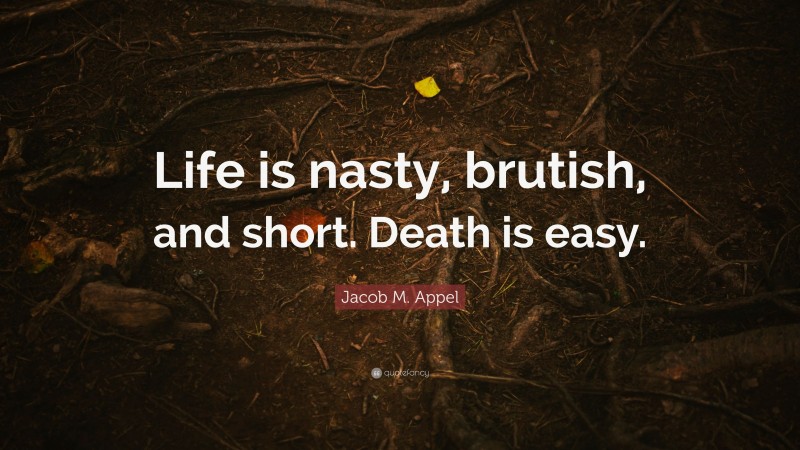 Jacob M. Appel Quote: “Life is nasty, brutish, and short. Death is easy.”