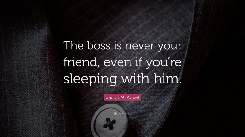 Jacob M. Appel Quote: “The boss is never your friend, even if you’re sleeping with him.”