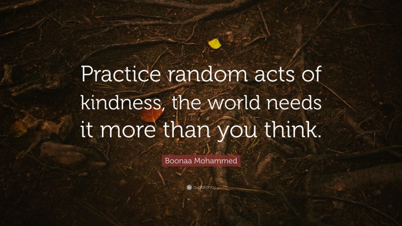 Boonaa Mohammed Quote: “Practice random acts of kindness, the world needs it more than you think.”