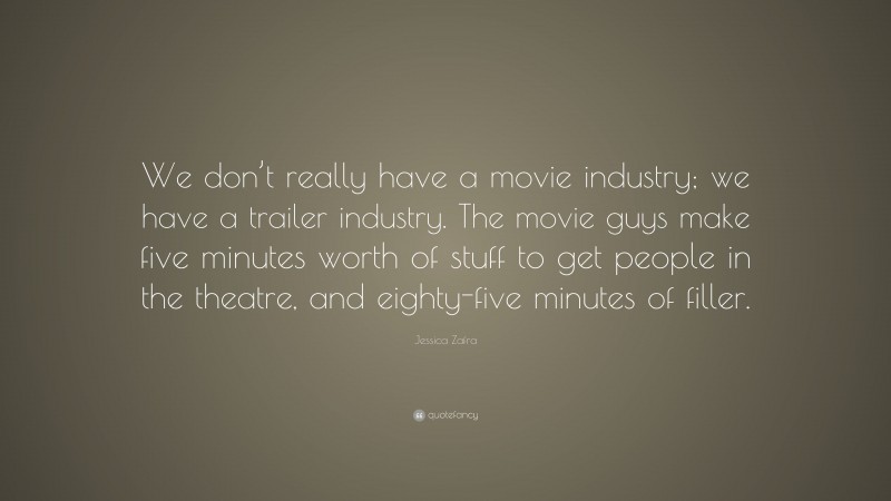 Jessica Zafra Quote: “We don’t really have a movie industry; we have a trailer industry. The movie guys make five minutes worth of stuff to get people in the theatre, and eighty-five minutes of filler.”