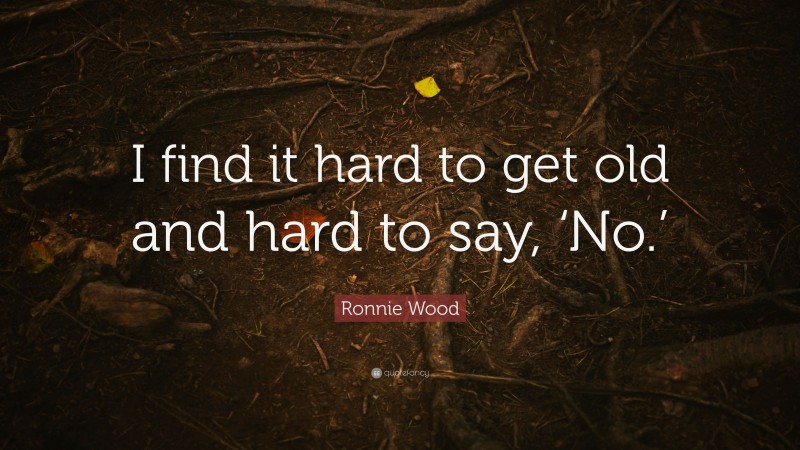 Ronnie Wood Quote: “I find it hard to get old and hard to say, ‘No.’”