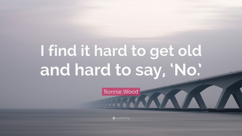 Ronnie Wood Quote: “I find it hard to get old and hard to say, ‘No.’”