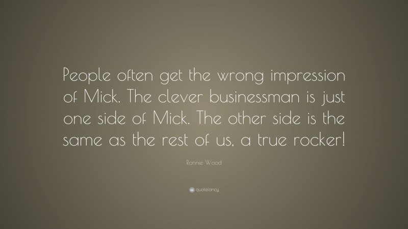 Ronnie Wood Quote: “People often get the wrong impression of Mick. The clever businessman is just one side of Mick. The other side is the same as the rest of us, a true rocker!”