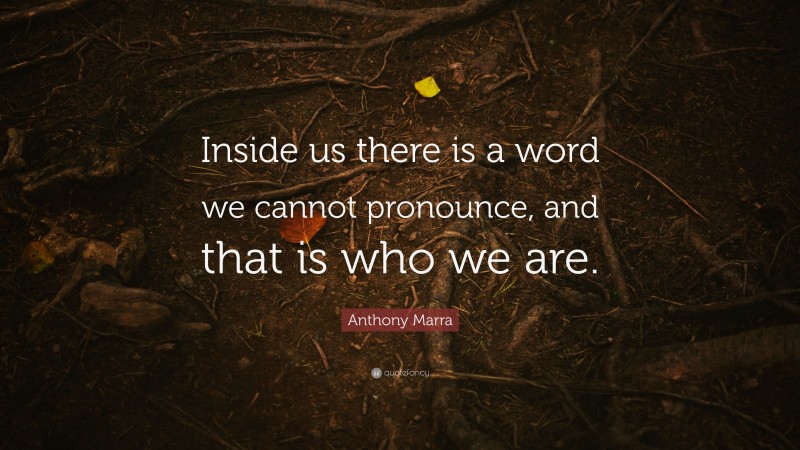 Anthony Marra Quote: “Inside us there is a word we cannot pronounce, and that is who we are.”