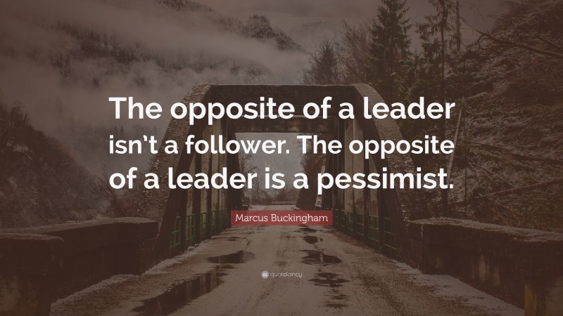 Marcus Buckingham Quote: “The opposite of a leader isn’t a follower. The opposite of a leader is a pessimist.”