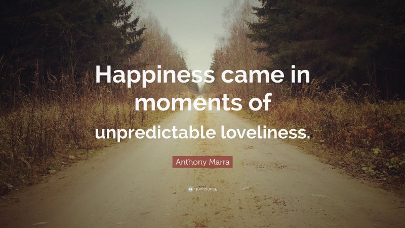 Anthony Marra Quote: “Happiness came in moments of unpredictable loveliness.”