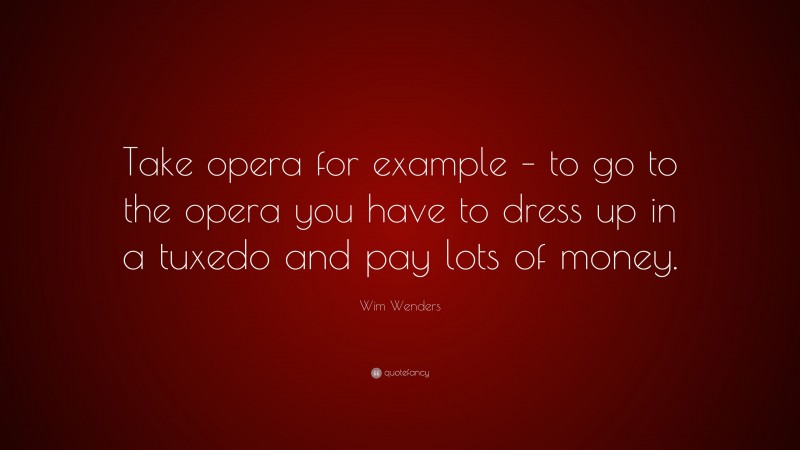 Wim Wenders Quote: “Take opera for example – to go to the opera you have to dress up in a tuxedo and pay lots of money.”