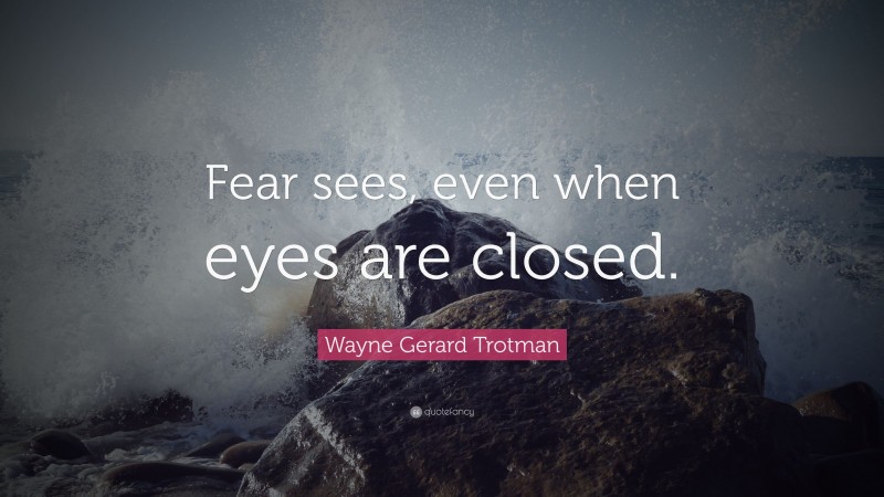 Wayne Gerard Trotman Quote: “Fear sees, even when eyes are closed.”