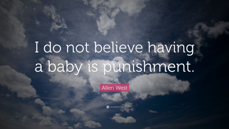 Allen West Quote: “I do not believe having a baby is punishment.”