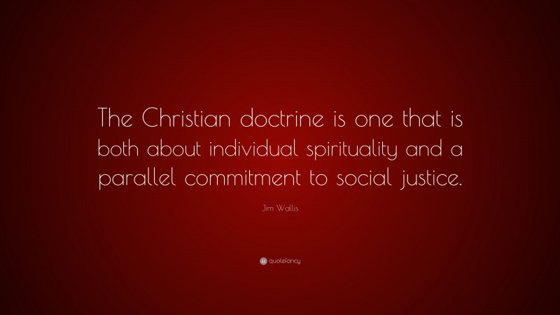 Jim Wallis Quote: “The Christian doctrine is one that is both about individual spirituality and a parallel commitment to social justice.”